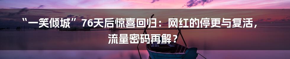 “一笑倾城”76天后惊喜回归:网红的停更与复活,流量密码再解?