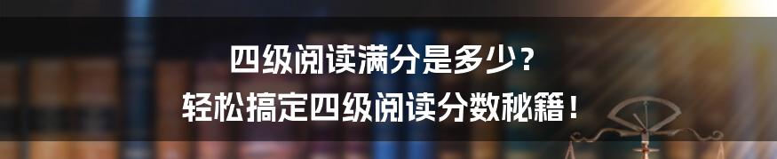 四级阅读满分是多少? 轻松搞定四级阅读分数秘籍!