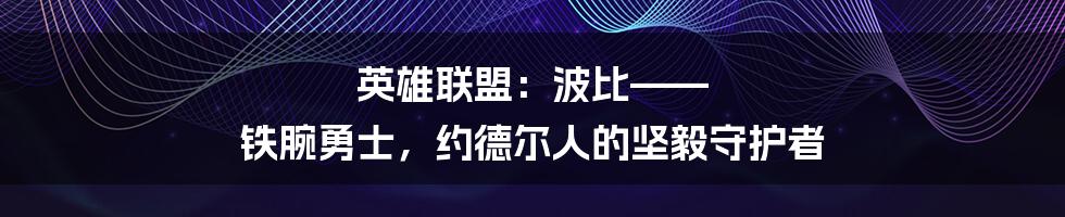英雄联盟:波比—— 铁腕勇士,约德尔人的坚毅守护者