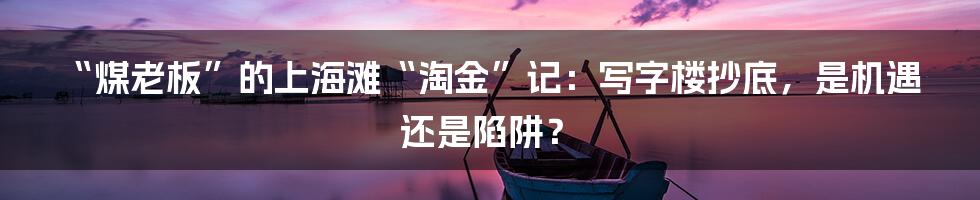 “煤老板”的上海滩“淘金”记:写字楼抄底,是机遇还是陷阱?