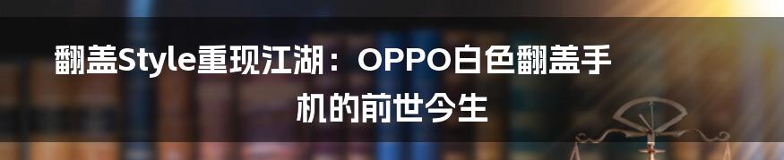 翻盖Style重现江湖:OPPO白色翻盖手机的前世今生