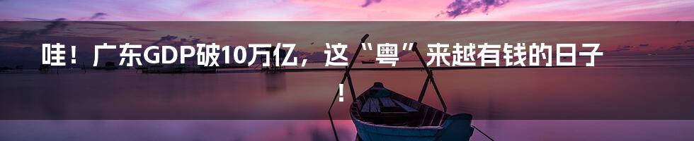 哇!广东GDP破10万亿,这“粤”来越有钱的日子!