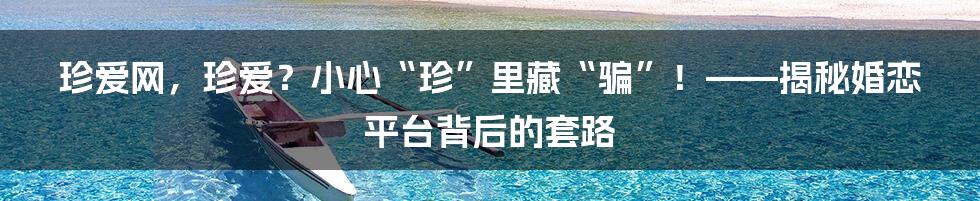 珍爱网,珍爱?小心“珍”里藏“骗”!——揭秘婚恋平台背后的套路