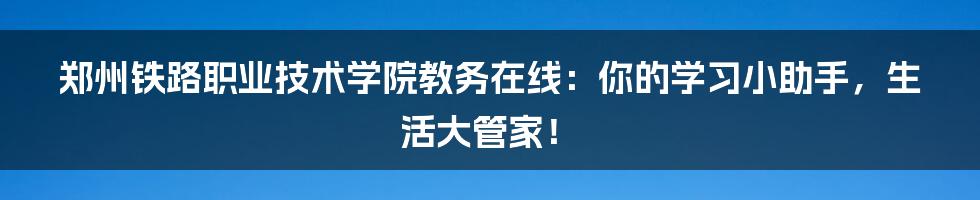 郑州铁路职业技术学院教务在线：你的学习小助手，生活大管家！