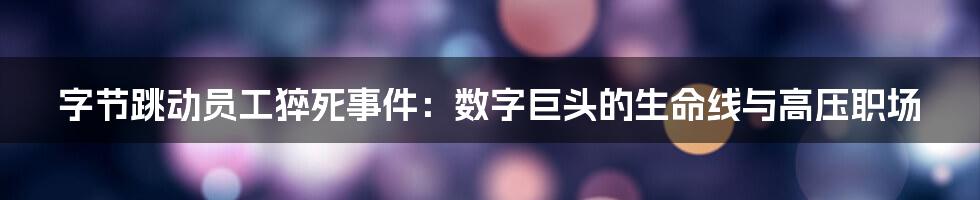 字节跳动员工猝死事件：数字巨头的生命线与高压职场