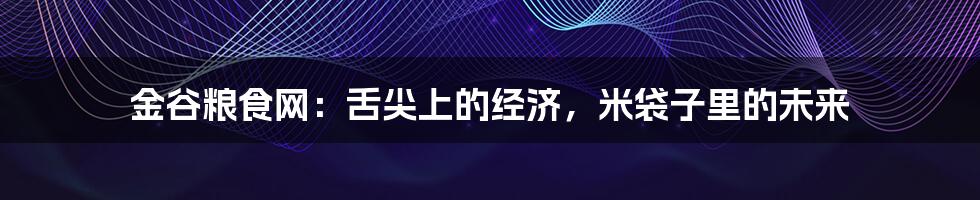金谷粮食网：舌尖上的经济，米袋子里的未来