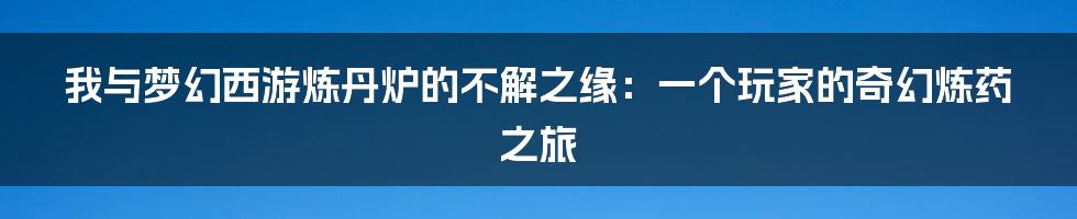我与梦幻西游炼丹炉的不解之缘:一个玩家的奇幻炼药之旅