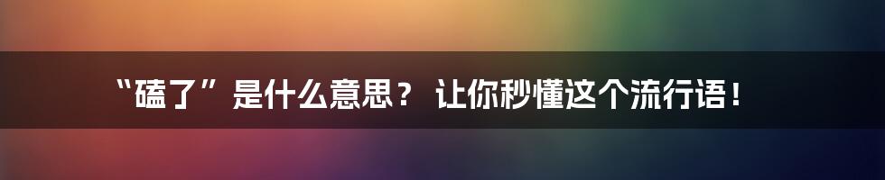 “磕了”是什么意思？ 让你秒懂这个流行语！