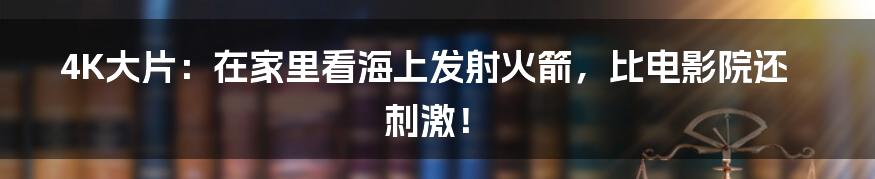 4K大片：在家里看海上发射火箭，比电影院还刺激！