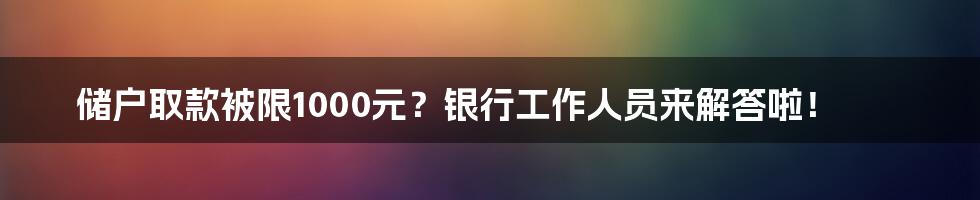 储户取款被限1000元?银行工作人员来解答啦!