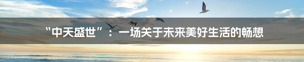 “中天盛世”:一场关于未来美好生活的畅想