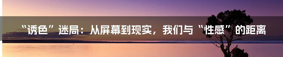 “诱色”迷局:从屏幕到现实,我们与“性感”的距离