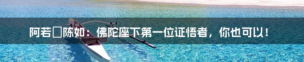 阿若憍陈如：佛陀座下第一位证悟者，你也可以！