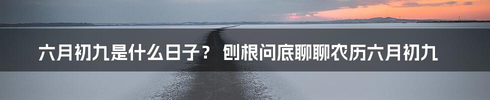 六月初九是什么日子? 刨根问底聊聊农历六月初九