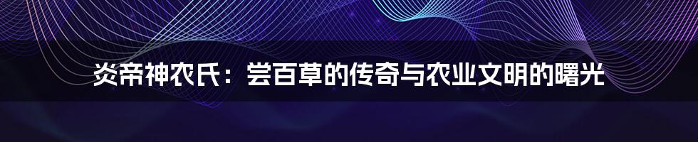 炎帝神农氏：尝百草的传奇与农业文明的曙光