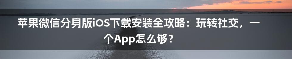 苹果微信分身版iOS下载安装全攻略：玩转社交，一个App怎么够？