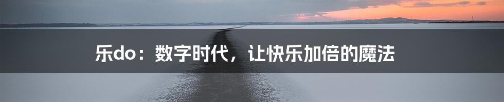 乐do：数字时代，让快乐加倍的魔法