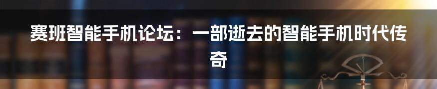 赛班智能手机论坛：一部逝去的智能手机时代传奇