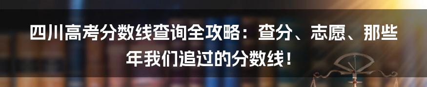 四川高考分数线查询全攻略：查分、志愿、那些年我们追过的分数线！