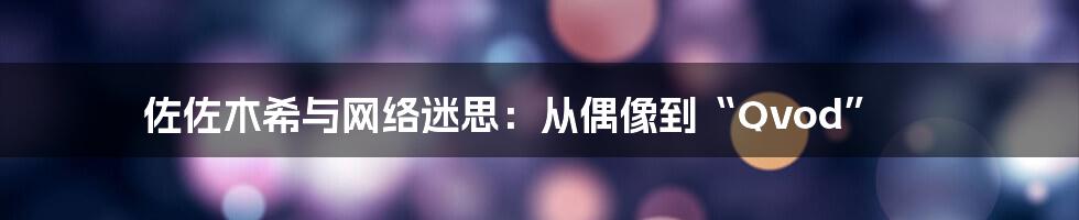 佐佐木希与网络迷思：从偶像到“Qvod”