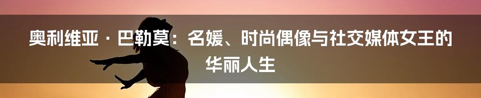 奥利维亚·巴勒莫:名媛、时尚偶像与社交媒体女王的华丽人生