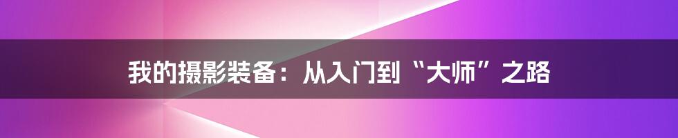 我的摄影装备:从入门到“大师”之路