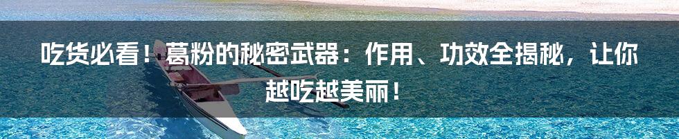吃货必看！葛粉的秘密武器：作用、功效全揭秘，让你越吃越美丽！
