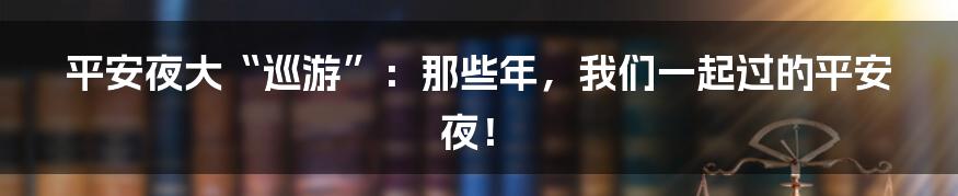 平安夜大“巡游”：那些年，我们一起过的平安夜！