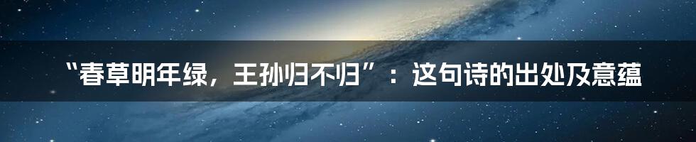 “春草明年绿，王孙归不归”：这句诗的出处及意蕴
