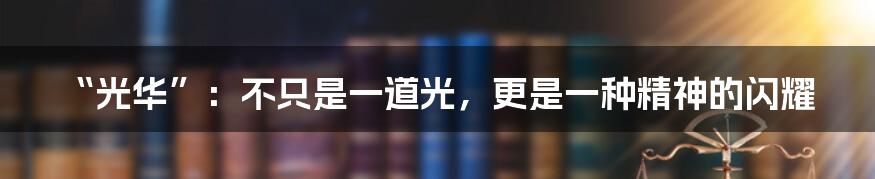 “光华”：不只是一道光，更是一种精神的闪耀