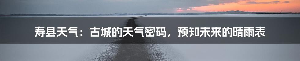 寿县天气：古城的天气密码，预知未来的晴雨表