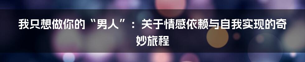 我只想做你的“男人”:关于情感依赖与自我实现的奇妙旅程