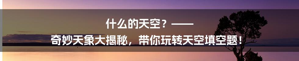 什么的天空？—— 奇妙天象大揭秘，带你玩转天空填空题！