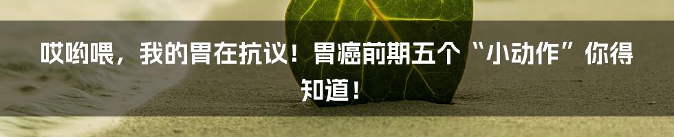 哎哟喂，我的胃在抗议！胃癌前期五个“小动作”你得知道！