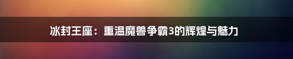 冰封王座：重温魔兽争霸3的辉煌与魅力