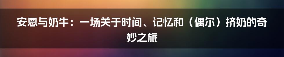 安恩与奶牛：一场关于时间、记忆和（偶尔）挤奶的奇妙之旅