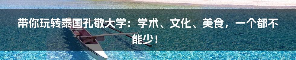 带你玩转泰国孔敬大学：学术、文化、美食，一个都不能少！