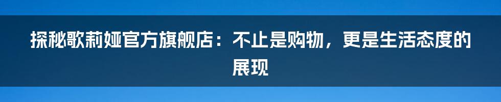 探秘歌莉娅官方旗舰店:不止是购物,更是生活态度的展现