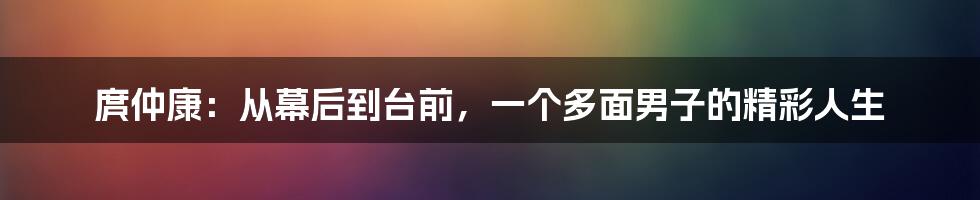 庹仲康:从幕后到台前,一个多面男子的精彩人生