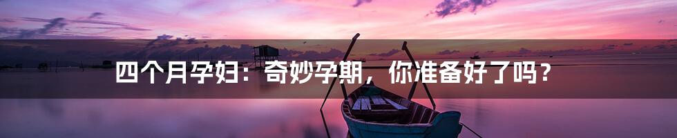 四个月孕妇:奇妙孕期,你准备好了吗?