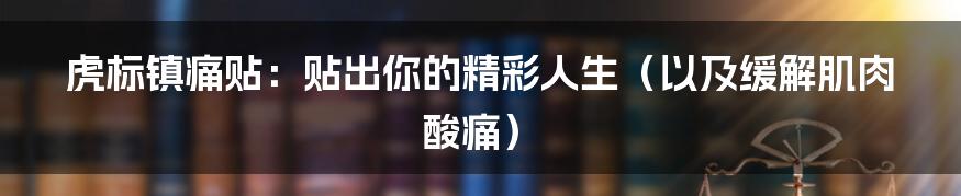 虎标镇痛贴:贴出你的精彩人生(以及缓解肌肉酸痛)