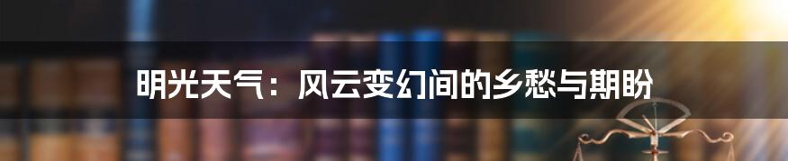 明光天气：风云变幻间的乡愁与期盼