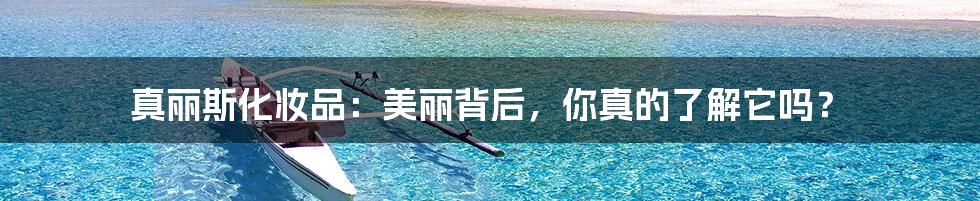 真丽斯化妆品:美丽背后,你真的了解它吗?