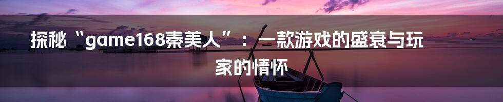 探秘“game168秦美人”：一款游戏的盛衰与玩家的情怀