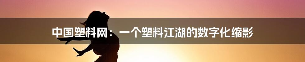中国塑料网:一个塑料江湖的数字化缩影