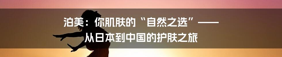 泊美:你肌肤的“自然之选”—— 从日本到中国的护肤之旅