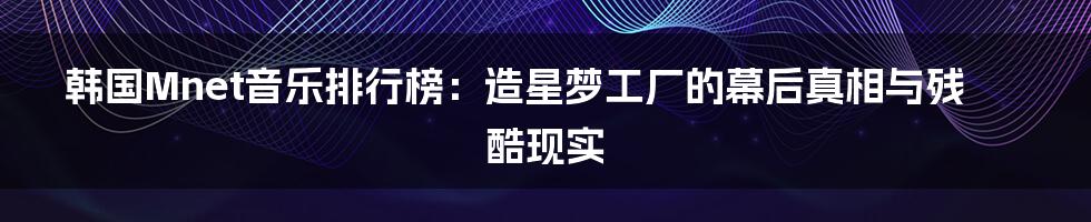 韩国Mnet音乐排行榜:造星梦工厂的幕后真相与残酷现实