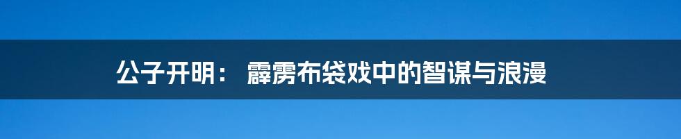 公子开明: 霹雳布袋戏中的智谋与浪漫