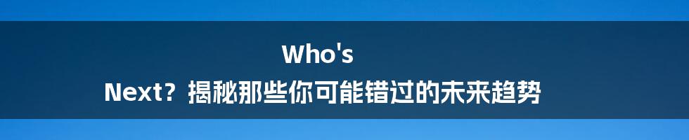Who's Next？揭秘那些你可能错过的未来趋势