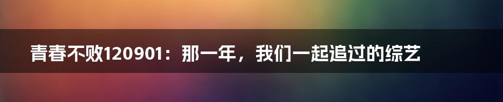青春不败120901：那一年，我们一起追过的综艺